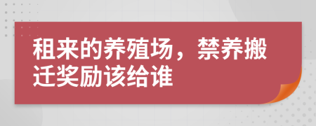 租来的养殖场，禁养搬迁奖励该给谁