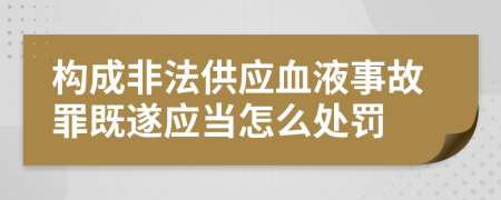 构成非法供应血液事故罪既遂应当怎么处罚