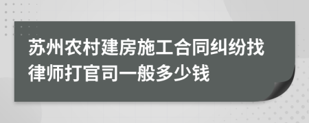 苏州农村建房施工合同纠纷找律师打官司一般多少钱