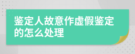 鉴定人故意作虚假鉴定的怎么处理