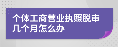 个体工商营业执照脱审几个月怎么办