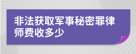 非法获取军事秘密罪律师费收多少