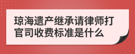 琼海遗产继承请律师打官司收费标准是什么