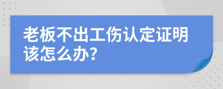 老板不出工伤认定证明该怎么办？