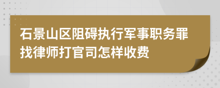 石景山区阻碍执行军事职务罪找律师打官司怎样收费