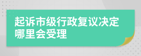 起诉市级行政复议决定哪里会受理