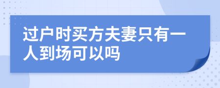 过户时买方夫妻只有一人到场可以吗