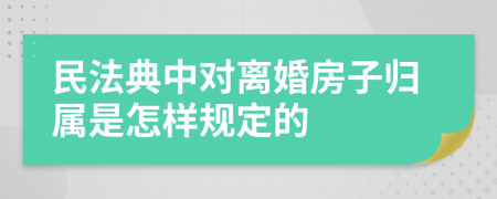 民法典中对离婚房子归属是怎样规定的