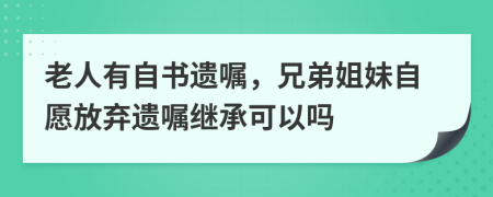 老人有自书遗嘱，兄弟姐妹自愿放弃遗嘱继承可以吗