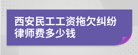 西安民工工资拖欠纠纷律师费多少钱