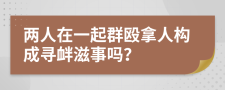 两人在一起群殴拿人构成寻衅滋事吗？