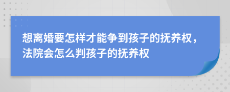 想离婚要怎样才能争到孩子的抚养权，法院会怎么判孩子的抚养权