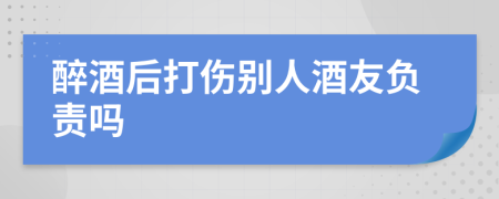 醉酒后打伤别人酒友负责吗