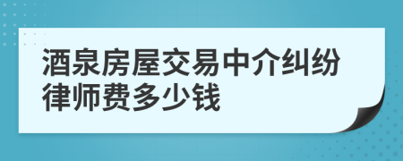 酒泉房屋交易中介纠纷律师费多少钱