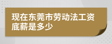 现在东莞市劳动法工资底薪是多少