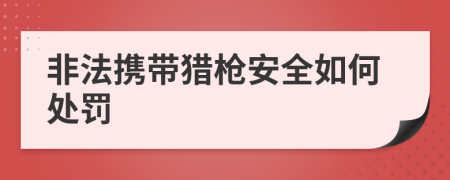 非法携带猎枪安全如何处罚