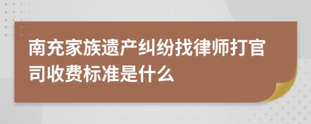 南充家族遗产纠纷找律师打官司收费标准是什么