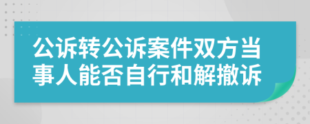 公诉转公诉案件双方当事人能否自行和解撤诉