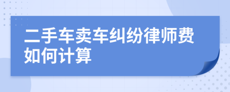 二手车卖车纠纷律师费如何计算