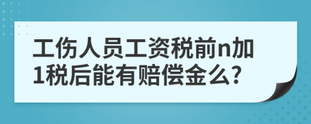 工伤人员工资税前n加1税后能有赔偿金么?