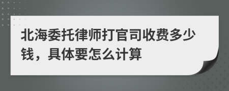 北海委托律师打官司收费多少钱，具体要怎么计算