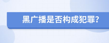 黑广播是否构成犯罪？