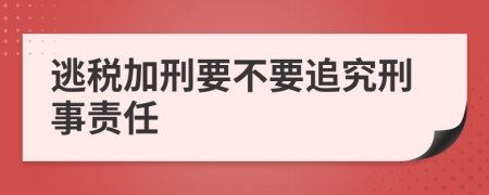 逃税加刑要不要追究刑事责任