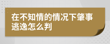 在不知情的情况下肇事逃逸怎么判