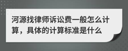 河源找律师诉讼费一般怎么计算，具体的计算标准是什么