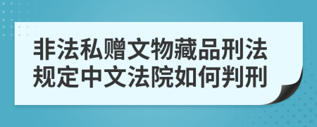 非法私赠文物藏品刑法规定中文法院如何判刑