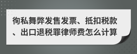 徇私舞弊发售发票、抵扣税款、出口退税罪律师费怎么计算