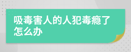 吸毒害人的人犯毒瘾了怎么办