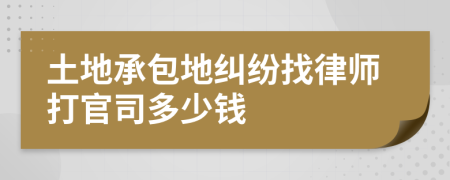 土地承包地纠纷找律师打官司多少钱