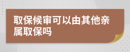 取保候审可以由其他亲属取保吗