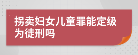 拐卖妇女儿童罪能定级为徒刑吗