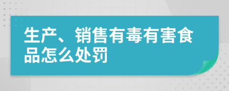 生产、销售有毒有害食品怎么处罚
