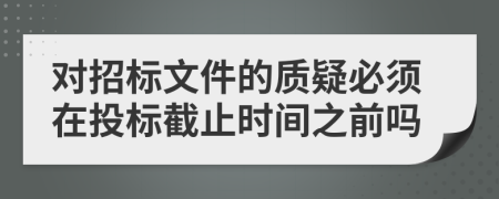 对招标文件的质疑必须在投标截止时间之前吗