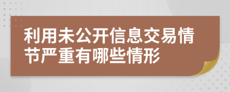 利用未公开信息交易情节严重有哪些情形