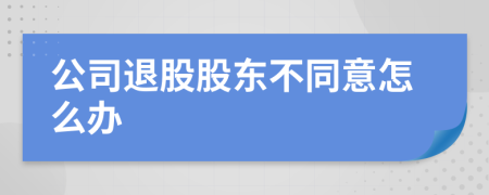 公司退股股东不同意怎么办