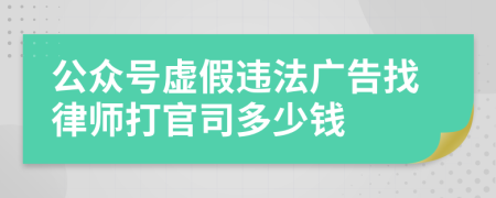 公众号虚假违法广告找律师打官司多少钱
