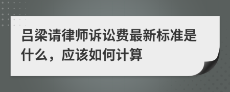 吕梁请律师诉讼费最新标准是什么，应该如何计算