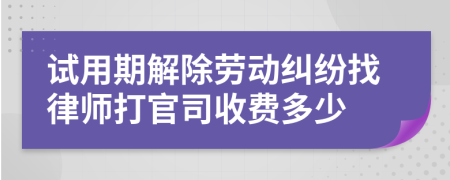 试用期解除劳动纠纷找律师打官司收费多少