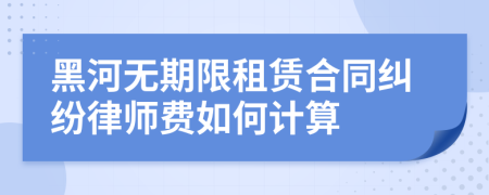 黑河无期限租赁合同纠纷律师费如何计算