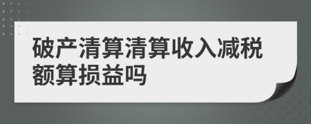 破产清算清算收入减税额算损益吗