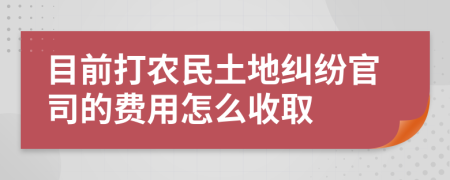 目前打农民土地纠纷官司的费用怎么收取