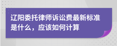 辽阳委托律师诉讼费最新标准是什么，应该如何计算