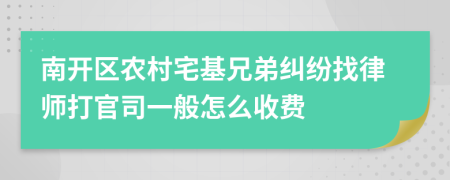 南开区农村宅基兄弟纠纷找律师打官司一般怎么收费