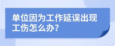 单位因为工作延误出现工伤怎么办？