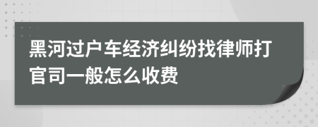 黑河过户车经济纠纷找律师打官司一般怎么收费