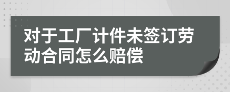 对于工厂计件未签订劳动合同怎么赔偿